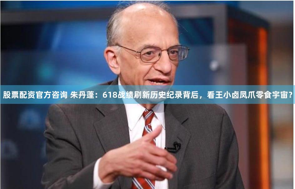 股票配资官方咨询 朱丹蓬：618战绩刷新历史纪录背后，看王小卤凤爪零食宇宙？