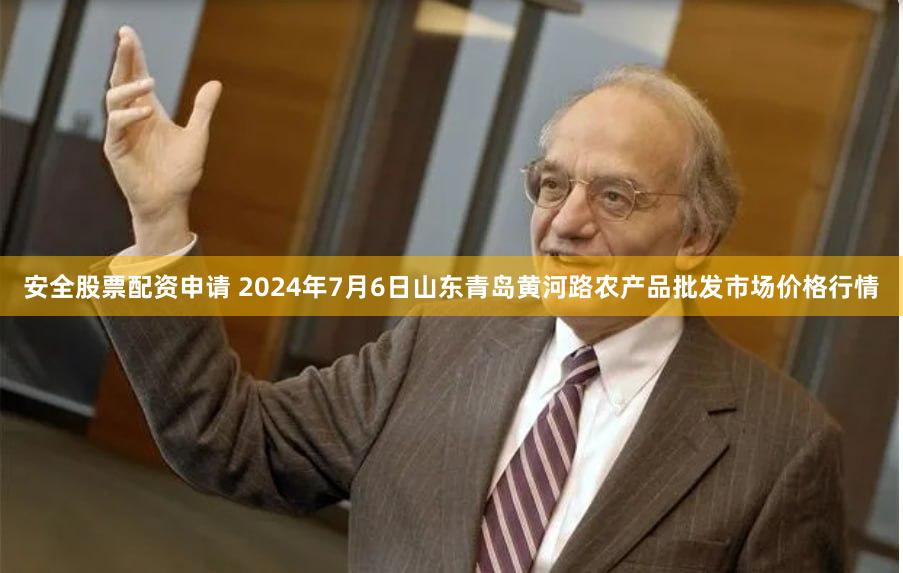 安全股票配资申请 2024年7月6日山东青岛黄河路农产品批发市场价格行情