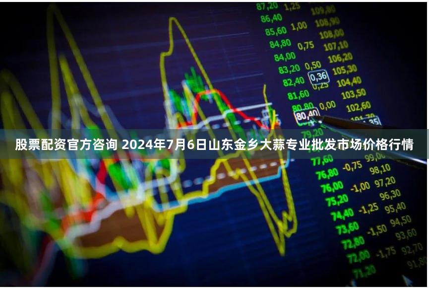 股票配资官方咨询 2024年7月6日山东金乡大蒜专业批发市场价格行情