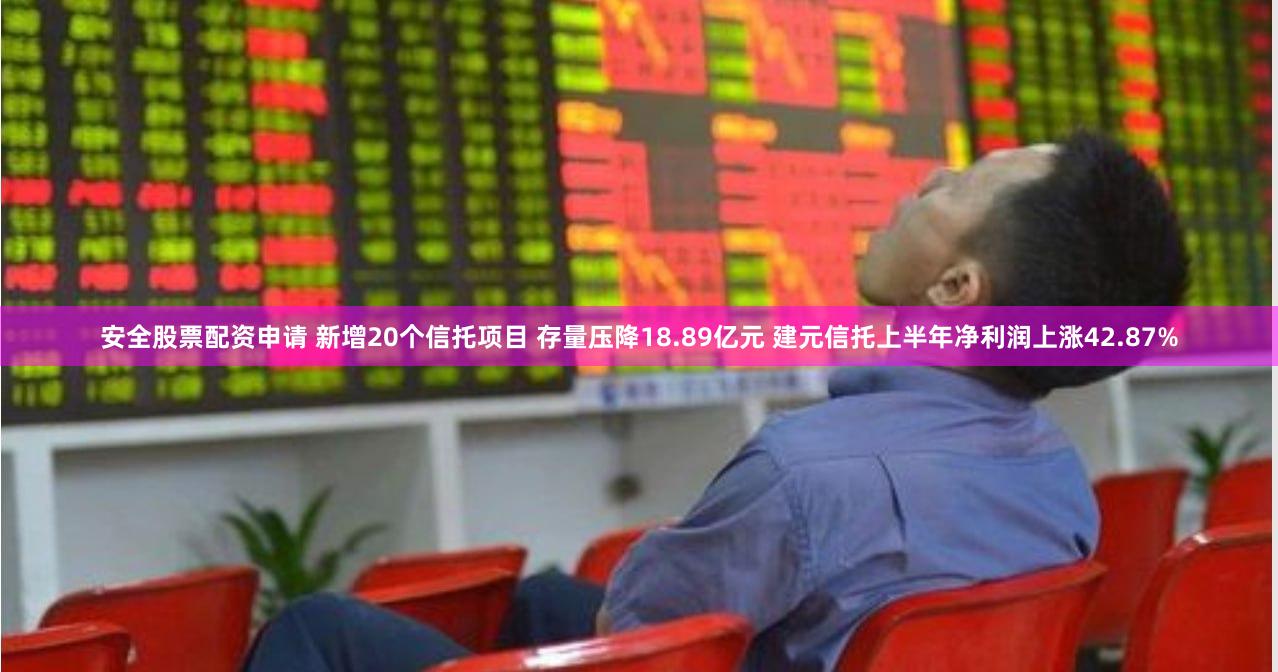 安全股票配资申请 新增20个信托项目 存量压降18.89亿元 建元信托上半年净利润上涨42.87%