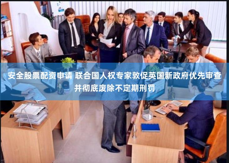 安全股票配资申请 联合国人权专家敦促英国新政府优先审查并彻底废除不定期刑罚