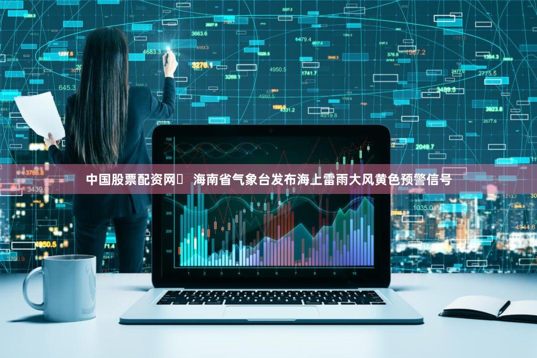 中国股票配资网	 海南省气象台发布海上雷雨大风黄色预警信号