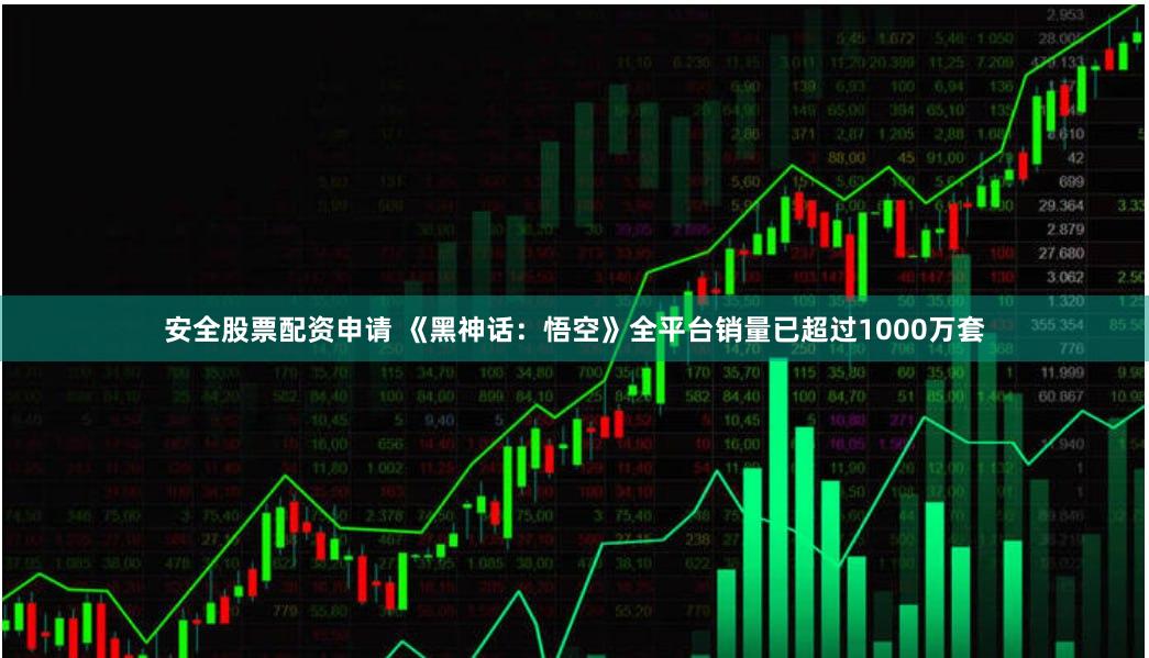 安全股票配资申请 《黑神话：悟空》全平台销量已超过1000万套