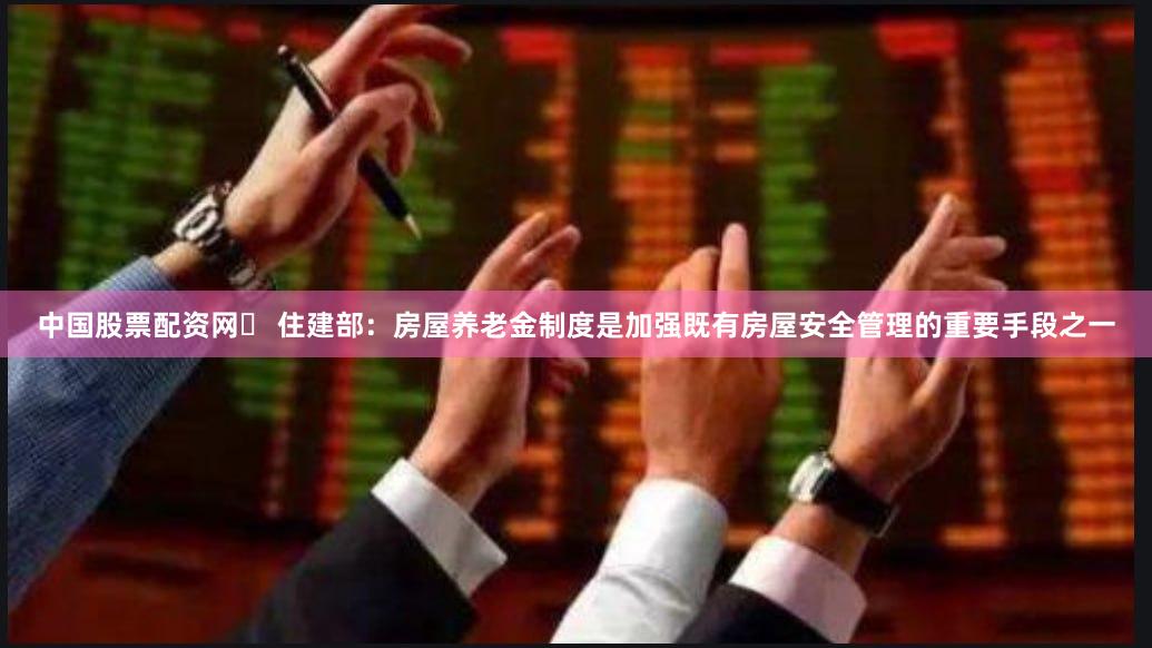 中国股票配资网	 住建部：房屋养老金制度是加强既有房屋安全管理的重要手段之一