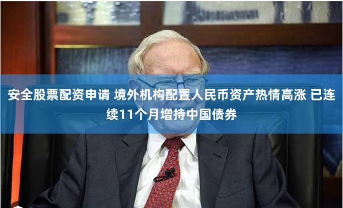安全股票配资申请 境外机构配置人民币资产热情高涨 已连续11个月增持中国债券