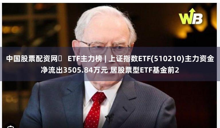 中国股票配资网	 ETF主力榜 | 上证指数ETF(510210)主力资金净流出3505.84万元 居股票型ETF基金前2