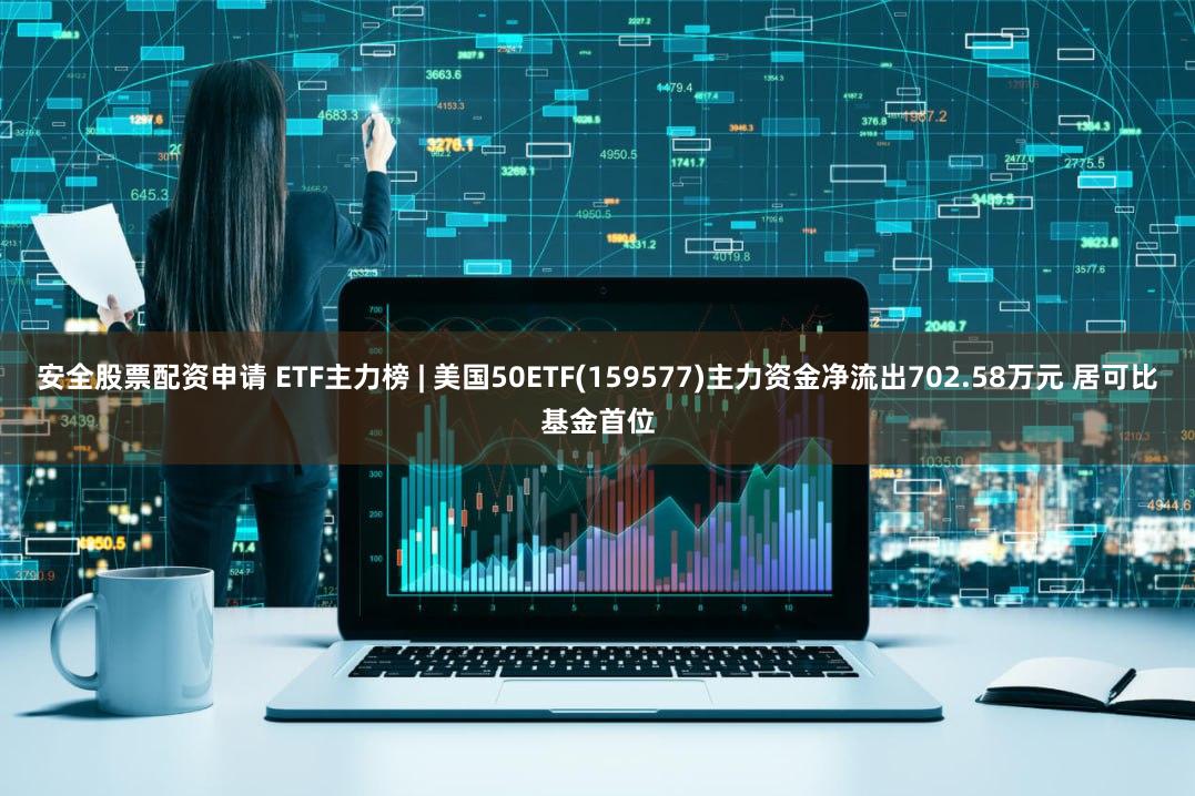 安全股票配资申请 ETF主力榜 | 美国50ETF(159577)主力资金净流出702.58万元 居可比基金首位