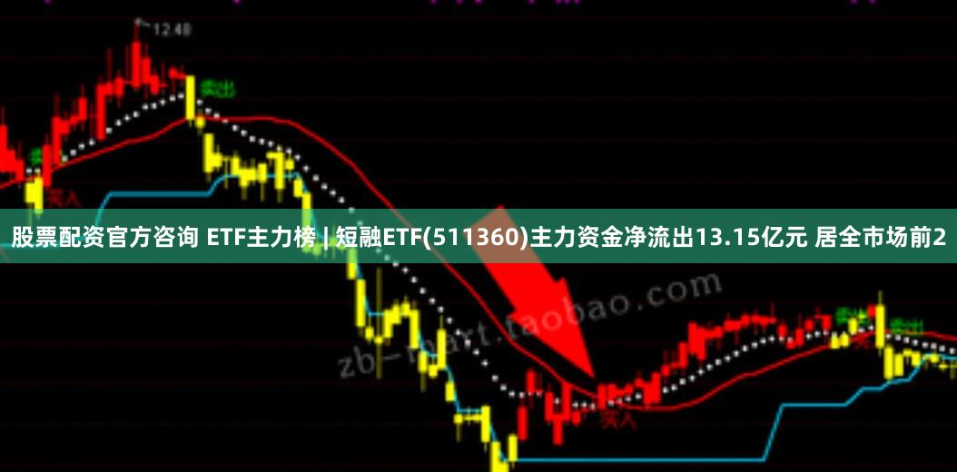 股票配资官方咨询 ETF主力榜 | 短融ETF(511360)主力资金净流出13.15亿元 居全市场前2