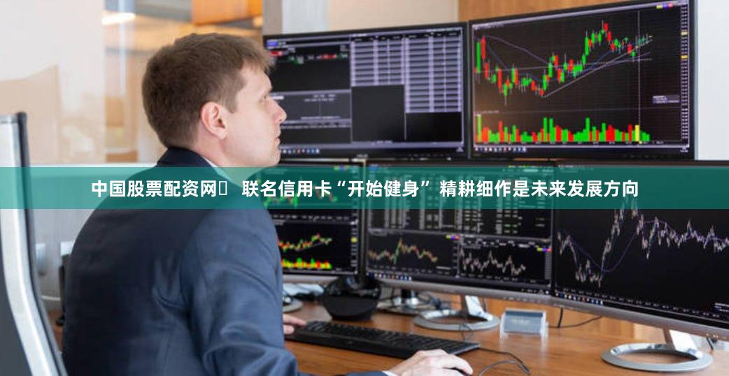 中国股票配资网	 联名信用卡“开始健身” 精耕细作是未来发展方向