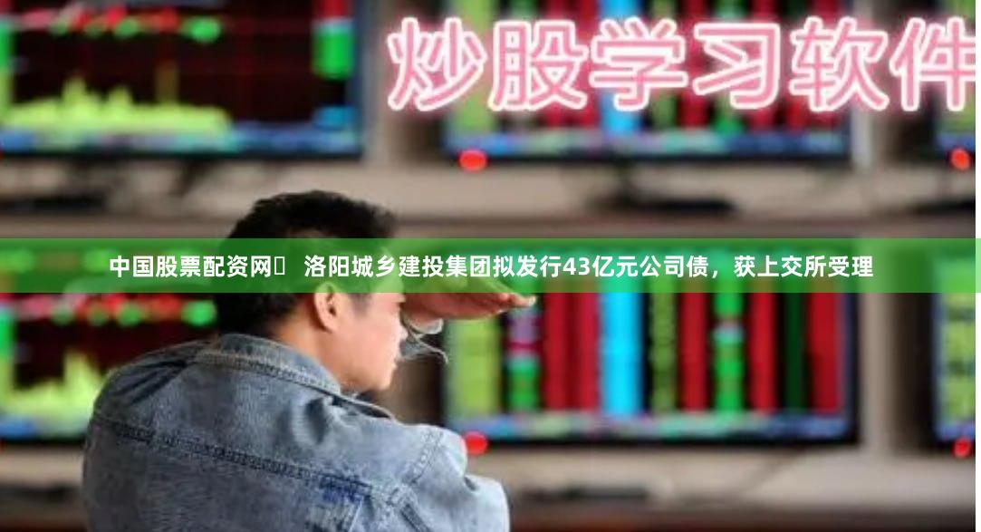 中国股票配资网	 洛阳城乡建投集团拟发行43亿元公司债，获上交所受理