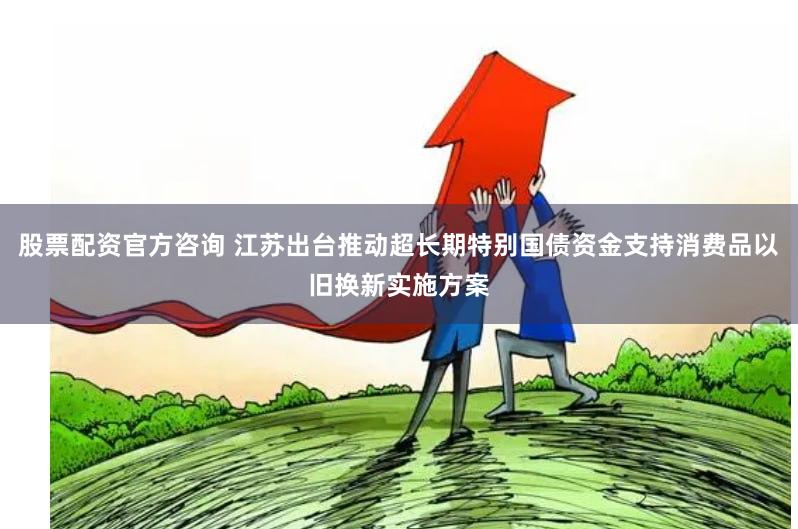 股票配资官方咨询 江苏出台推动超长期特别国债资金支持消费品以旧换新实施方案