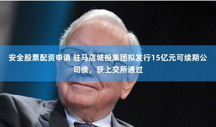 安全股票配资申请 驻马店城投集团拟发行15亿元可续期公司债，获上交所通过