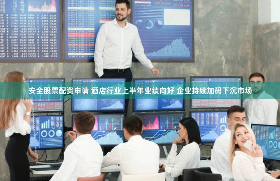 安全股票配资申请 酒店行业上半年业绩向好 企业持续加码下沉市场