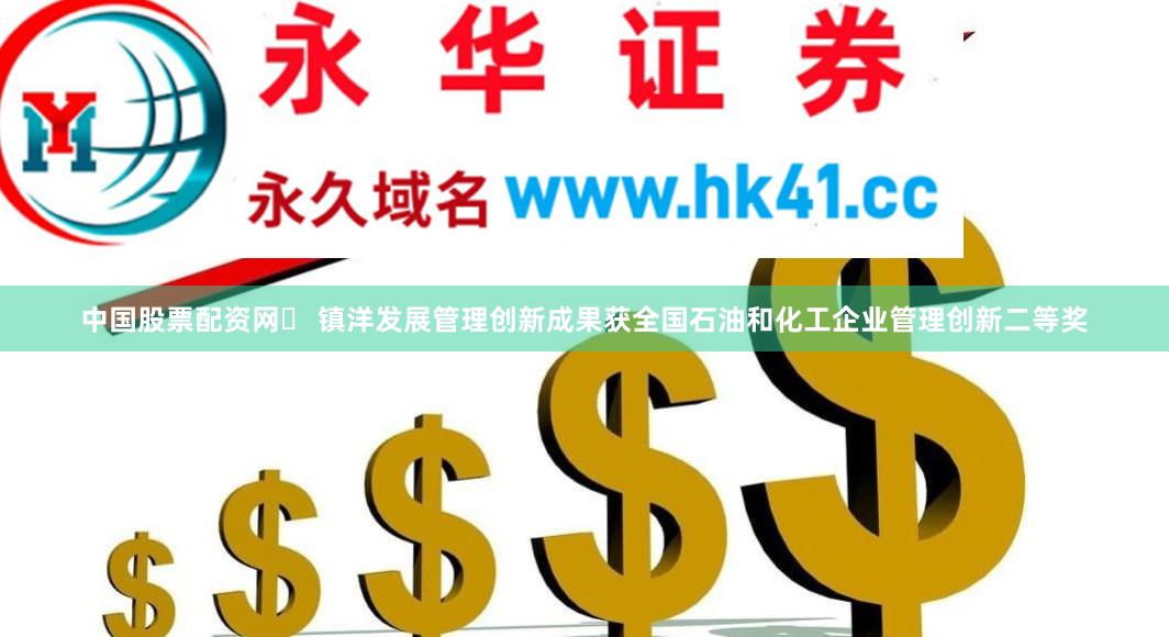 中国股票配资网	 镇洋发展管理创新成果获全国石油和化工企业管理创新二等奖