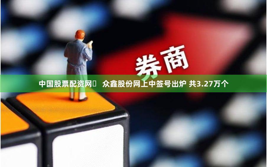中国股票配资网	 众鑫股份网上中签号出炉 共3.27万个
