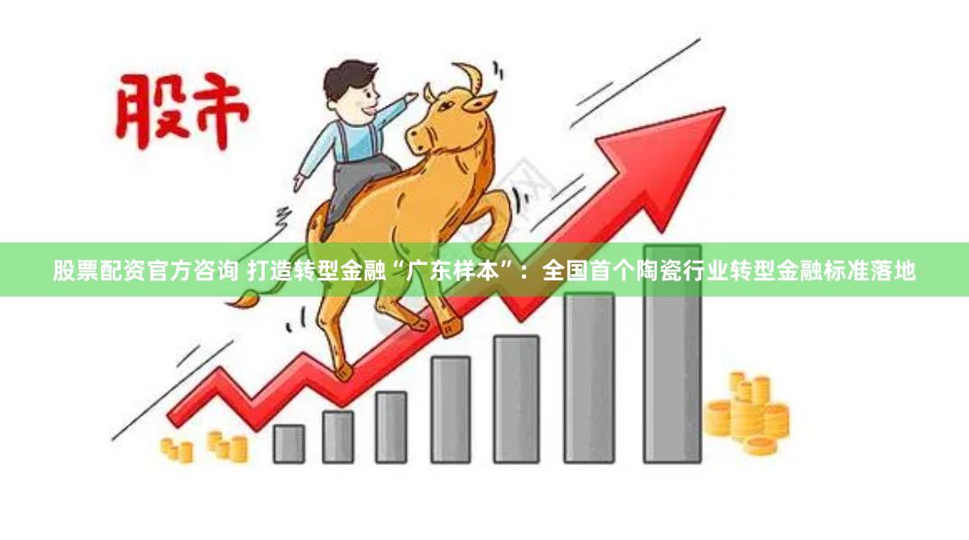 股票配资官方咨询 打造转型金融“广东样本”：全国首个陶瓷行业转型金融标准落地