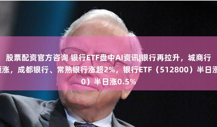 股票配资官方咨询 银行ETF盘中AI资讯|银行再拉升，城商行接力领涨，成都银行、常熟银行涨超2%，银行ETF（512800）半日涨0.5%
