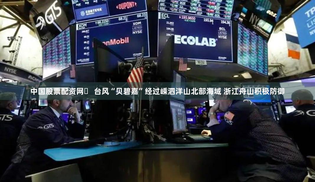 中国股票配资网	 台风“贝碧嘉”经过嵊泗洋山北部海域 浙江舟山积极防御