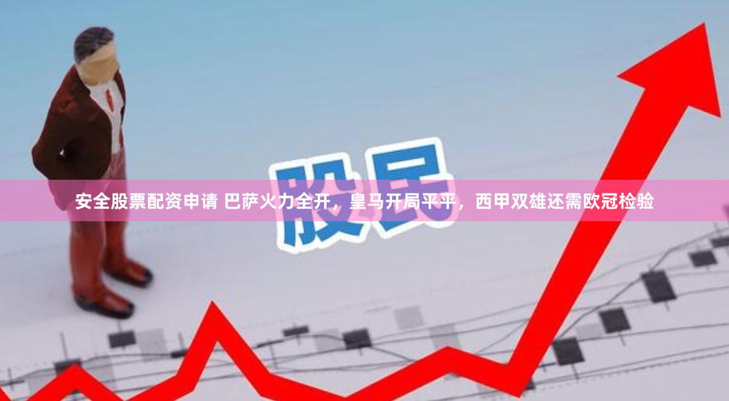 安全股票配资申请 巴萨火力全开，皇马开局平平，西甲双雄还需欧冠检验