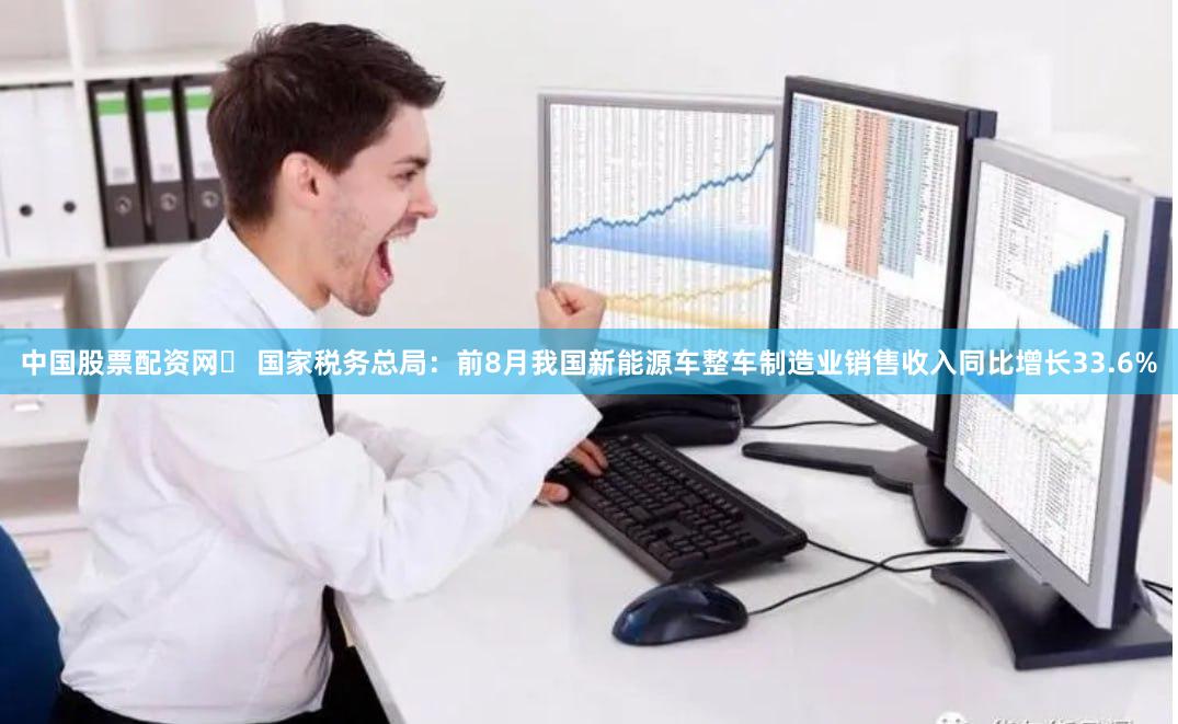 中国股票配资网	 国家税务总局：前8月我国新能源车整车制造业销售收入同比增长33.6%