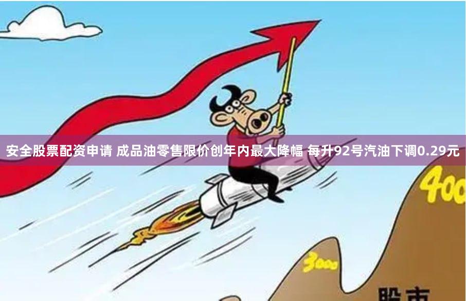 安全股票配资申请 成品油零售限价创年内最大降幅 每升92号汽油下调0.29元