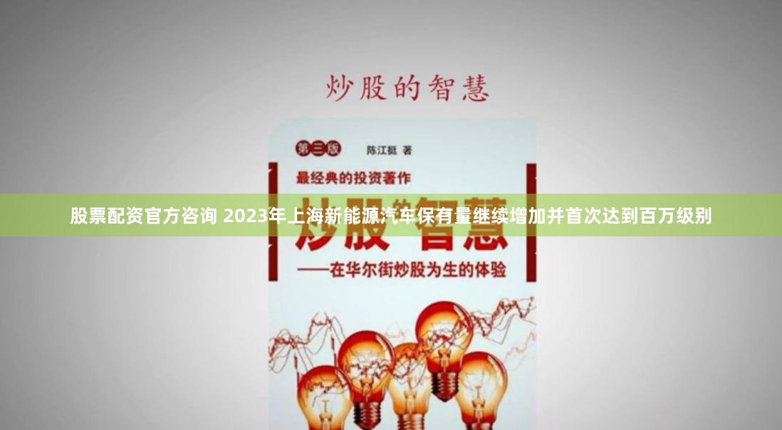 股票配资官方咨询 2023年上海新能源汽车保有量继续增加并首次达到百万级别