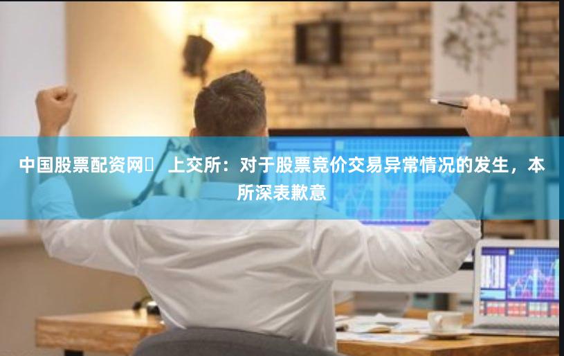 中国股票配资网	 上交所：对于股票竞价交易异常情况的发生，本所深表歉意