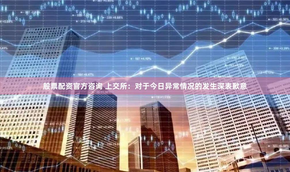 股票配资官方咨询 上交所：对于今日异常情况的发生深表歉意
