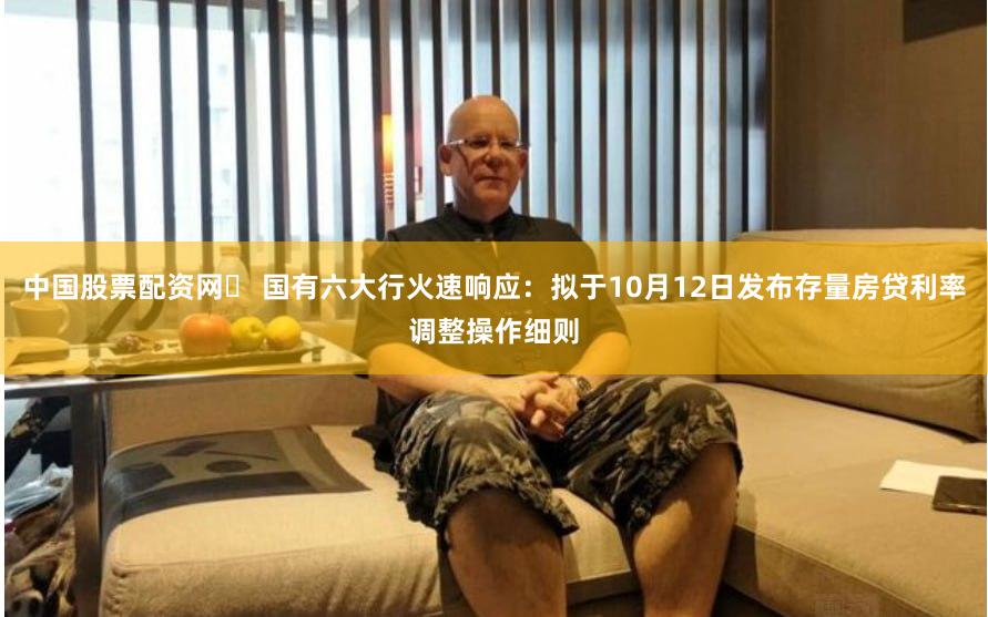 中国股票配资网	 国有六大行火速响应：拟于10月12日发布存量房贷利率调整操作细则