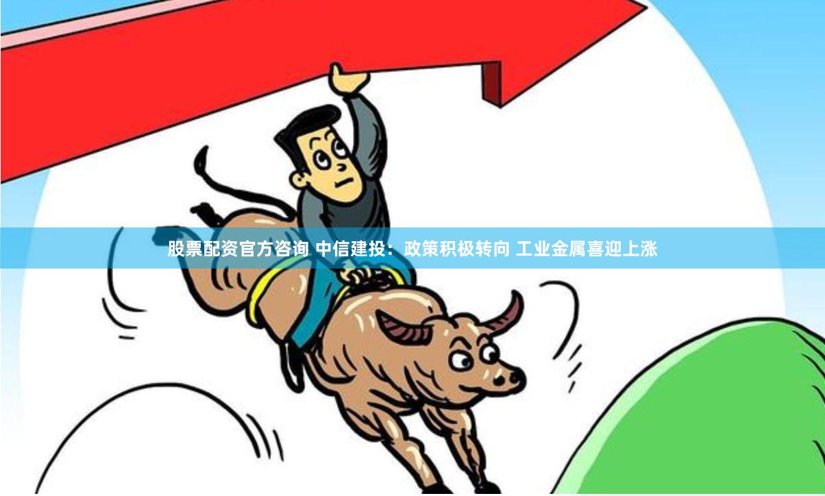 股票配资官方咨询 中信建投：政策积极转向 工业金属喜迎上涨