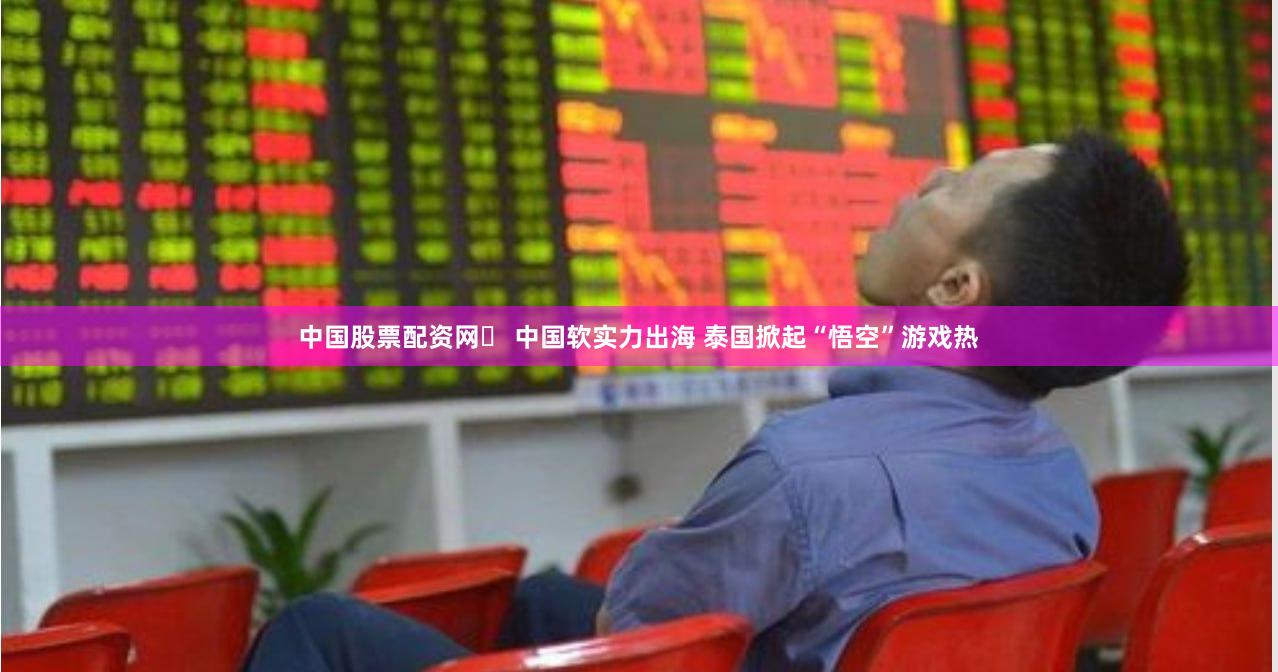 中国股票配资网	 中国软实力出海 泰国掀起“悟空”游戏热