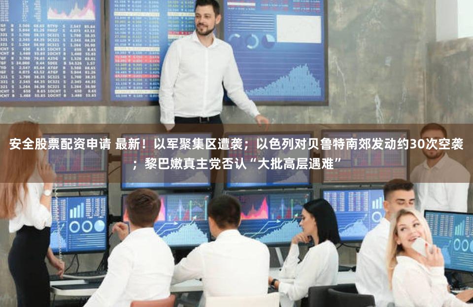 安全股票配资申请 最新！以军聚集区遭袭；以色列对贝鲁特南郊发动约30次空袭；黎巴嫩真主党否认“大批高层遇难”