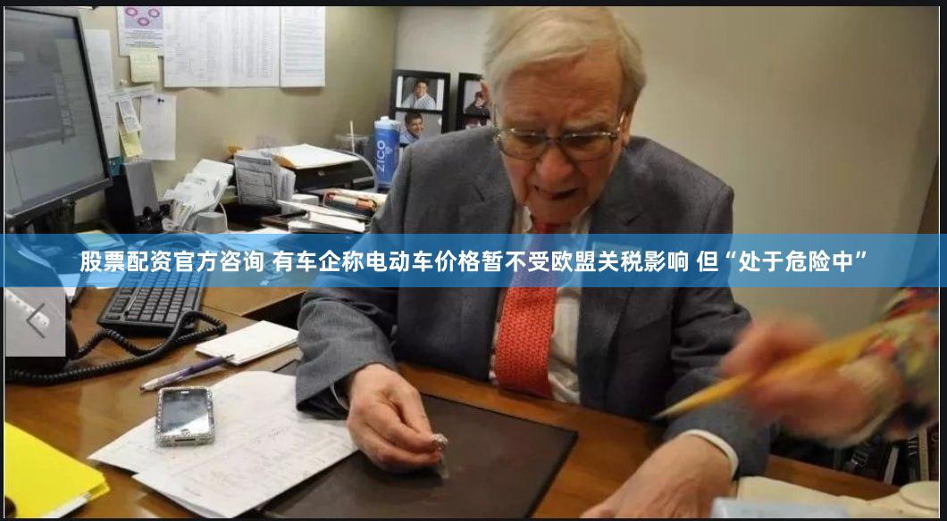 股票配资官方咨询 有车企称电动车价格暂不受欧盟关税影响 但“处于危险中”