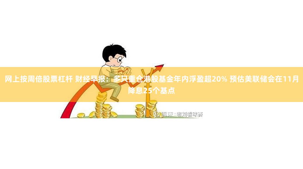 网上按周倍股票杠杆 财经早报：多只重仓港股基金年内浮盈超20% 预估美联储会在11月降息25个基点