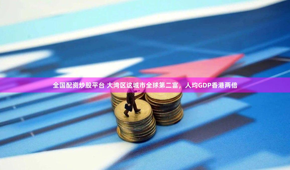 全国配资炒股平台 大湾区这城市全球第二富，人均GDP香港两倍