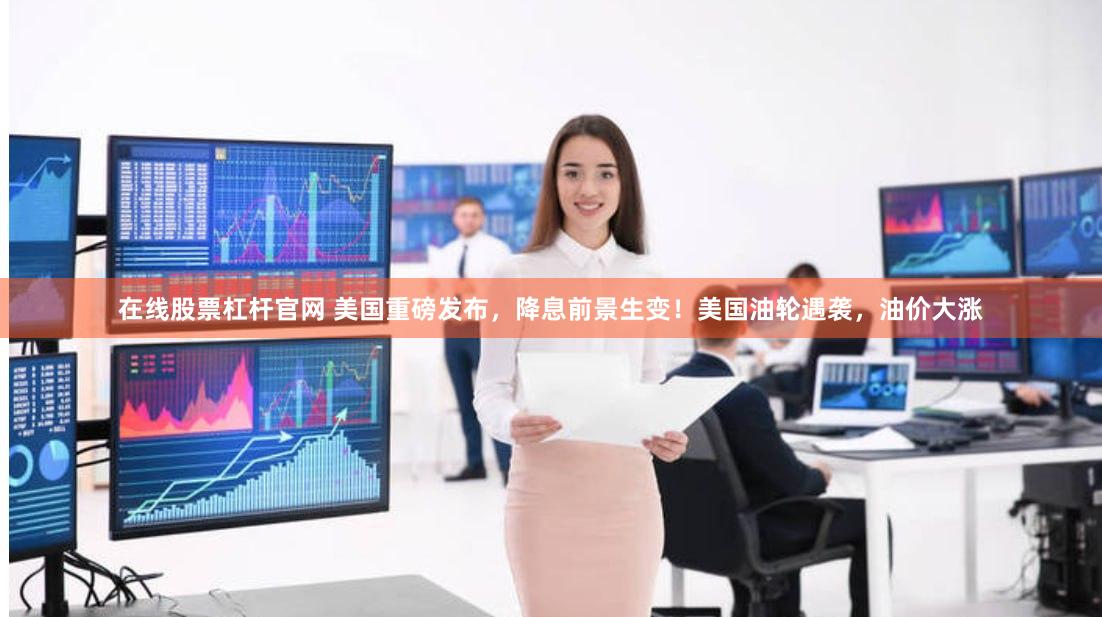 在线股票杠杆官网 美国重磅发布，降息前景生变！美国油轮遇袭，油价大涨