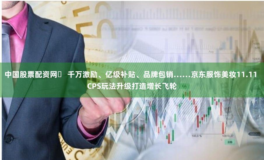 中国股票配资网	 千万激励、亿级补贴、品牌包销……京东服饰美妆11.11 CPS玩法升级打造增长飞轮