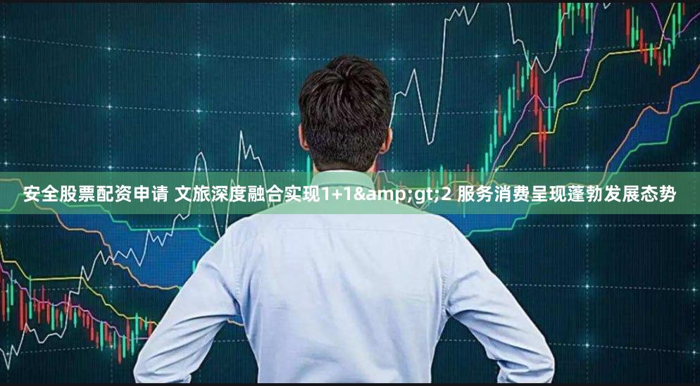 安全股票配资申请 文旅深度融合实现1+1&gt;2 服务消费呈现蓬勃发展态势