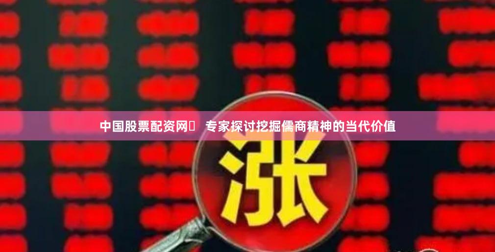 中国股票配资网	 专家探讨挖掘儒商精神的当代价值