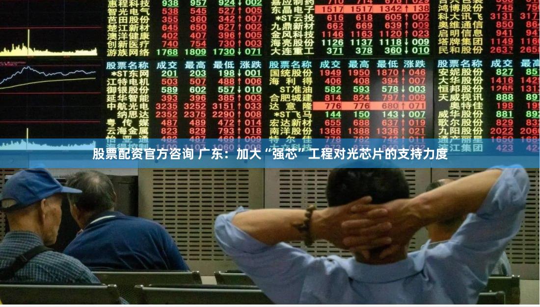 股票配资官方咨询 广东：加大“强芯”工程对光芯片的支持力度