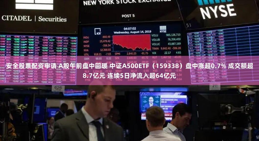安全股票配资申请 A股午前盘中回暖 中证A500ETF（159338）盘中涨超0.7% 成交额超8.7亿元 连续5日净流入超64亿元