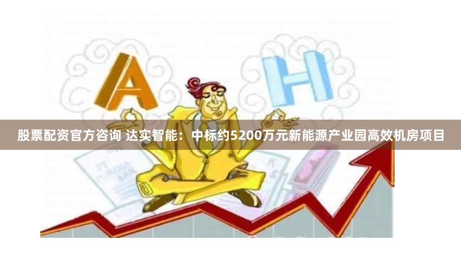 股票配资官方咨询 达实智能：中标约5200万元新能源产业园高效机房项目