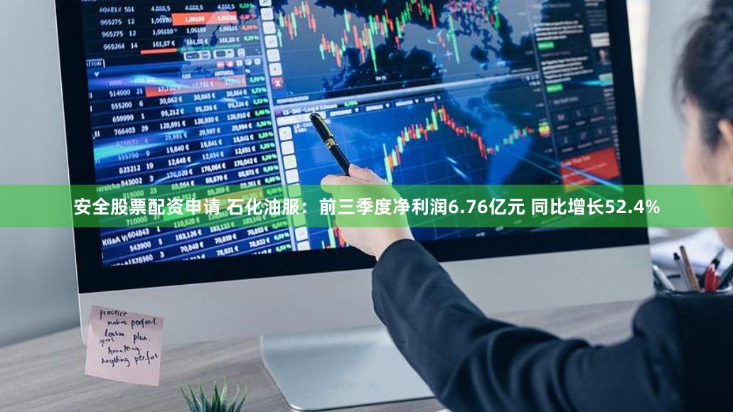 安全股票配资申请 石化油服：前三季度净利润6.76亿元 同比增长52.4%