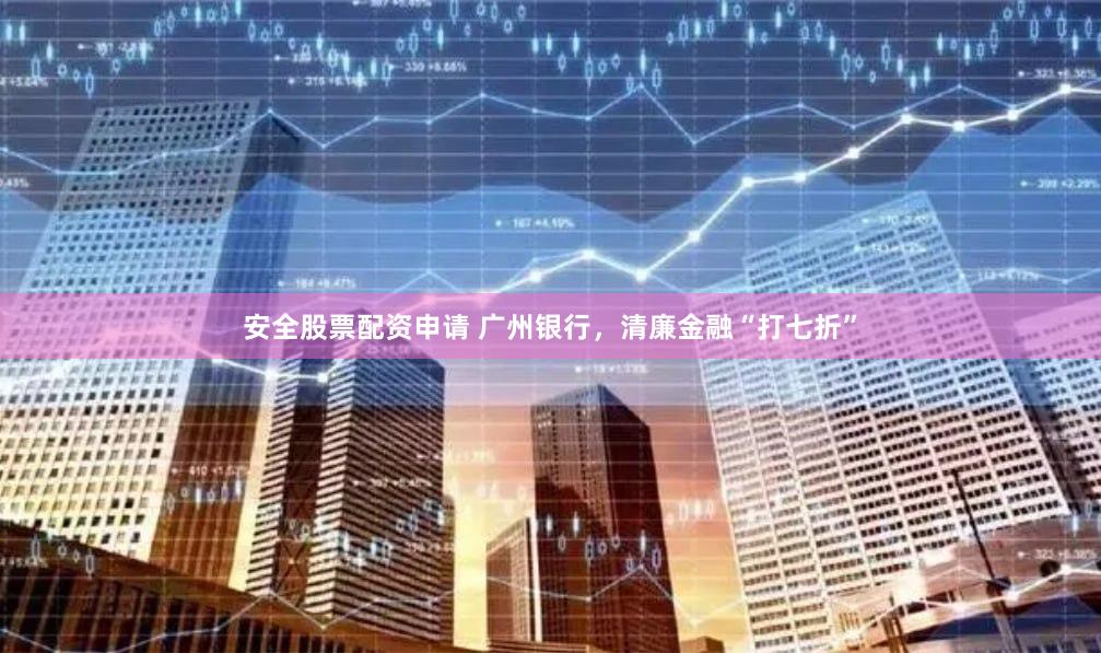 安全股票配资申请 广州银行，清廉金融“打七折”