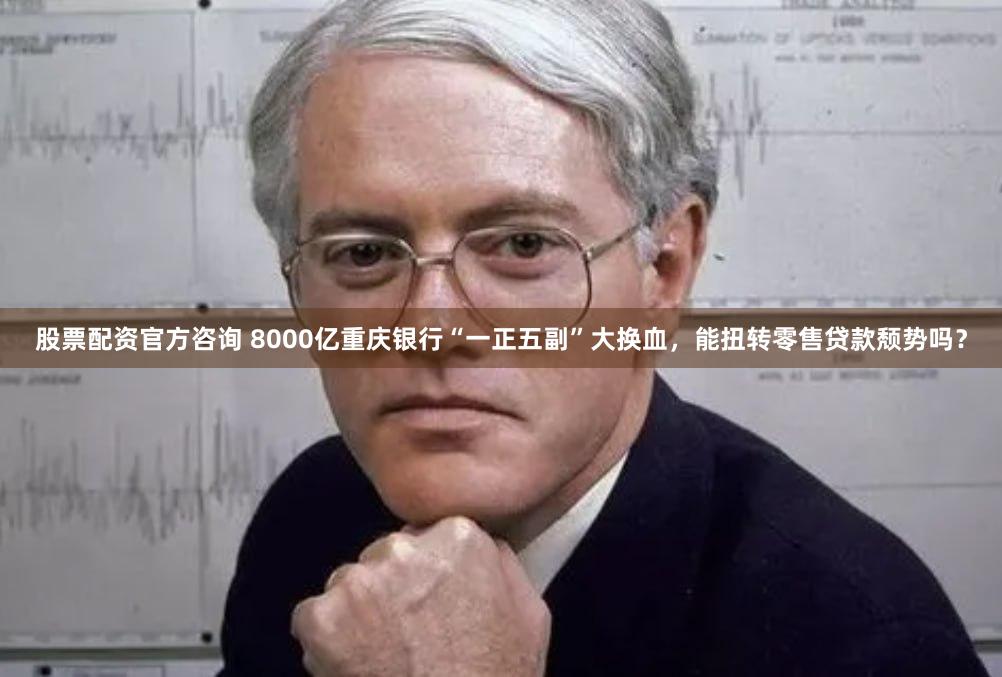 股票配资官方咨询 8000亿重庆银行“一正五副”大换血，能扭转零售贷款颓势吗？
