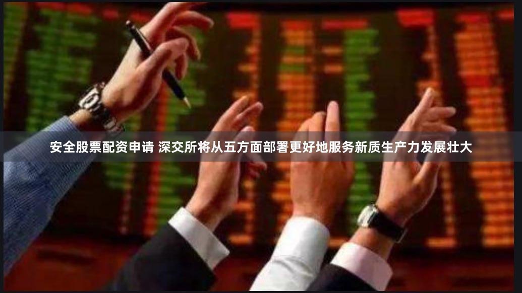 安全股票配资申请 深交所将从五方面部署更好地服务新质生产力发展壮大