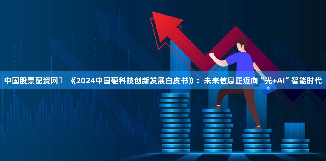 中国股票配资网	 《2024中国硬科技创新发展白皮书》：未来信息正迈向“光+AI”智能时代