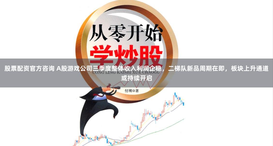 股票配资官方咨询 A股游戏公司三季度整体收入利润企稳，二梯队新品周期在即，板块上升通道或持续开启
