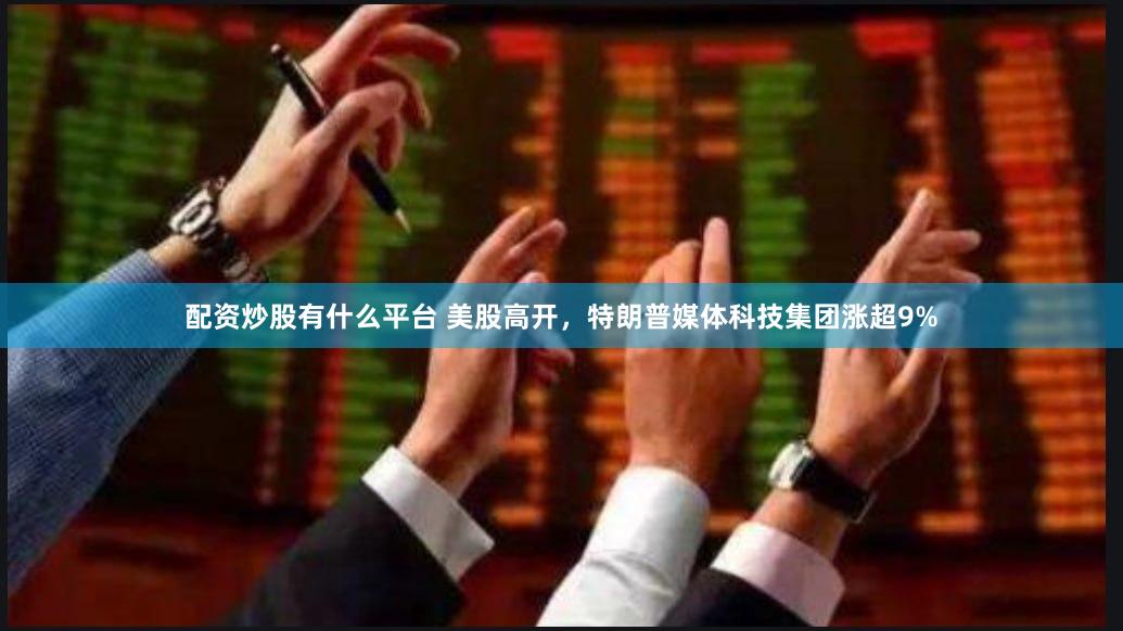 配资炒股有什么平台 美股高开，特朗普媒体科技集团涨超9%