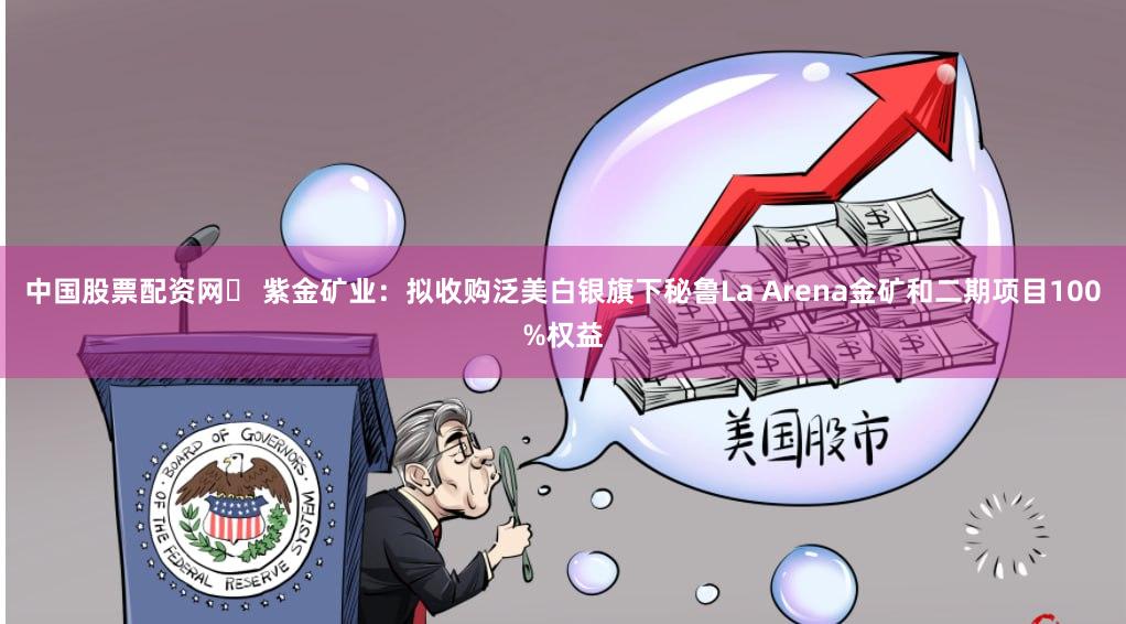 中国股票配资网	 紫金矿业：拟收购泛美白银旗下秘鲁La Arena金矿和二期项目100%权益